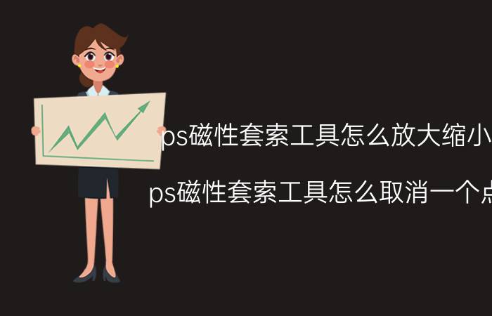 ps磁性套索工具怎么放大缩小 ps磁性套索工具怎么取消一个点？